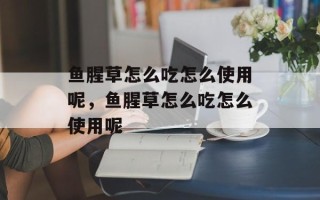 鱼腥草怎么吃怎么使用呢，鱼腥草怎么吃怎么使用呢
