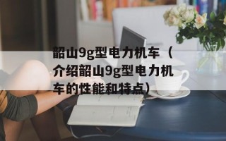 韶山9g型电力机车（介绍韶山9g型电力机车的性能和特点）