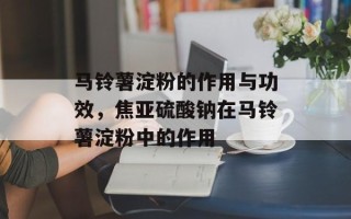马铃薯淀粉的作用与功效，焦亚硫酸钠在马铃薯淀粉中的作用