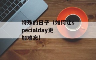 特殊的日子（如何让specialday更加难忘）