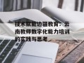 技术赋能边疆教育：云南教师数字化能力培训的实践与思考