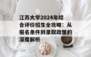 江苏大学2024年综合评价招生全攻略：从报名条件到录取政策的深度解析