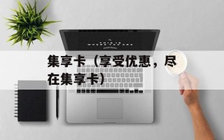 集享卡（享受优惠，尽在集享卡）