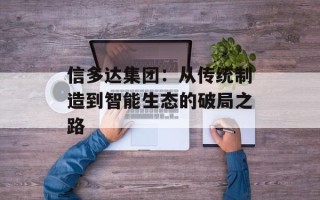 信多达集团：从传统制造到智能生态的破局之路