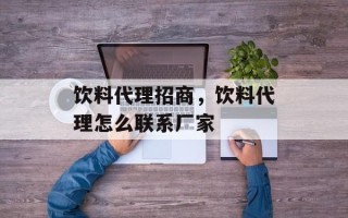 饮料代理招商，饮料代理怎么联系厂家