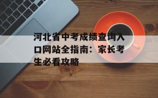 河北省中考成绩查询入口网站全指南：家长考生必看攻略