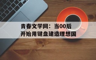 青春文学网：当00后开始用键盘建造理想国