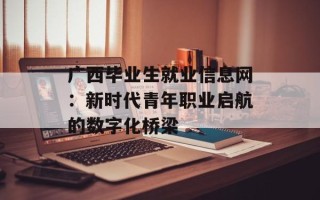 广西毕业生就业信息网：新时代青年职业启航的数字化桥梁