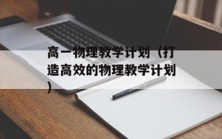 高一物理教学计划（打造高效的物理教学计划）