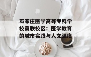 石家庄医学高等专科学校冀联校区：医学教育的城市实践与人文温度