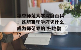 华中师范大学深度百科：这所百年学府凭什么成为师范界的'扫地僧'？
