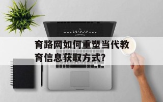 育路网如何重塑当代教育信息获取方式？