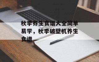 秋季养生食谱大全简单易学，秋季破壁机养生食谱