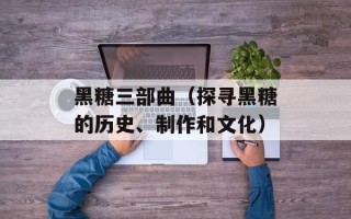 黑糖三部曲（探寻黑糖的历史、制作和文化）