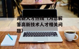 高新人才热线（为您解答高新技术人才相关问题）