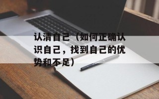 认清自己（如何正确认识自己，找到自己的优势和不足）