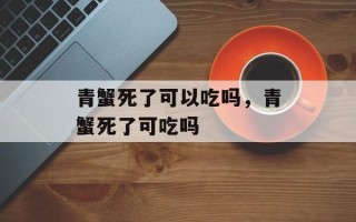 青蟹死了可以吃吗，青蟹死了可吃吗