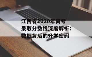江西省2020年高考录取分数线深度解析：数据背后的升学密码