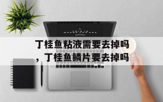 丁桂鱼粘液需要去掉吗，丁桂鱼鳞片要去掉吗
