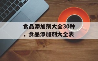 食品添加剂大全30种，食品添加剂大全表