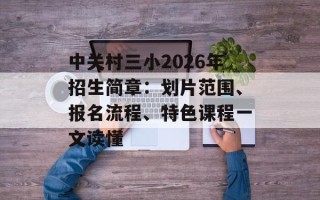 中关村三小2026年招生简章：划片范围、报名流程、特色课程一文读懂