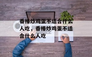 香椿炒鸡蛋不适合什么人吃，香椿炒鸡蛋不适合什么人吃