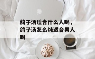 鸽子汤适合什么人喝，鸽子汤怎么炖适合男人喝