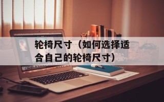 轮椅尺寸（如何选择适合自己的轮椅尺寸）