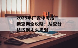 2025年广安中考成绩查询全攻略：从查分技巧到未来规划
