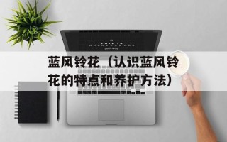 蓝风铃花（认识蓝风铃花的特点和养护方法）