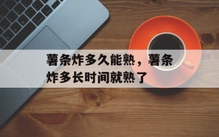 薯条炸多久能熟，薯条炸多长时间就熟了