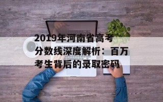 2019年河南省高考分数线深度解析：百万考生背后的录取密码