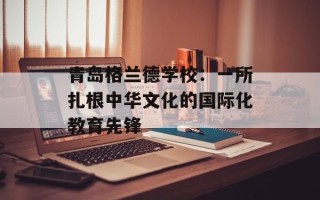 青岛格兰德学校：一所扎根中华文化的国际化教育先锋