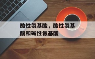 酸性氨基酸，酸性氨基酸和碱性氨基酸