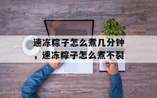 速冻粽子怎么煮几分钟，速冻粽子怎么煮不裂