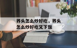 荞头怎么炒好吃，荞头怎么炒好吃又下饭