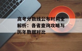 高考分数线公布时间全解析：各省查询攻略与历年数据对比