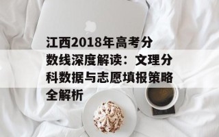 江西2018年高考分数线深度解读：文理分科数据与志愿填报策略全解析