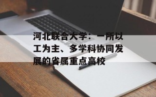 河北联合大学：一所以工为主、多学科协同发展的省属重点高校