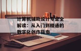 计算机辅助设计专业全解读：从入门到精通的数字化创作指南