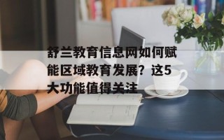 舒兰教育信息网如何赋能区域教育发展？这5大功能值得关注