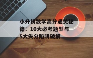 小升初数学高分通关秘籍：10大必考题型与5大失分陷阱破解