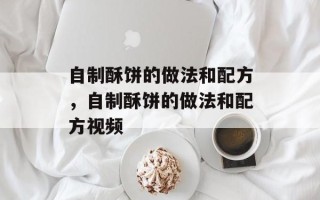 自制酥饼的做法和配方，自制酥饼的做法和配方视频