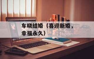 车晓结婚（喜迎新婚，幸福永久）