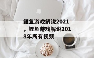 鲤鱼游戏解说2021，鲤鱼游戏解说2018年所有视频
