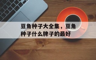 豆角种子大全集，豆角种子什么牌子的最好