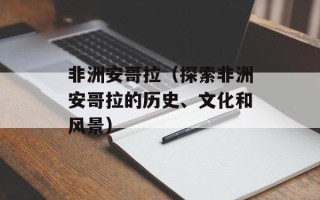非洲安哥拉（探索非洲安哥拉的历史、文化和风景）