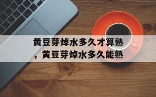 黄豆芽焯水多久才算熟，黄豆芽焯水多久能熟