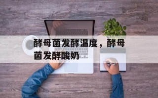 酵母菌发酵温度，酵母菌发酵酸奶