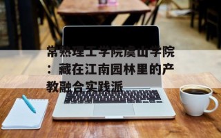 常熟理工学院虞山学院：藏在江南园林里的产教融合实践派